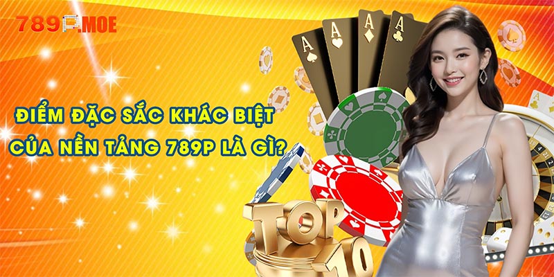 Điểm đặc sắc khác biệt của nền tảng 789P là gì?